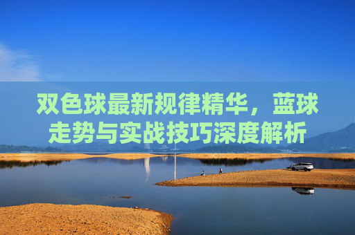 双色球最新规律精华,蓝球走势与实战技巧深度解析