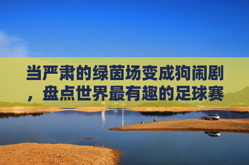 当严肃的绿茵场变成狗闹剧,盘点世界最有趣的足球赛