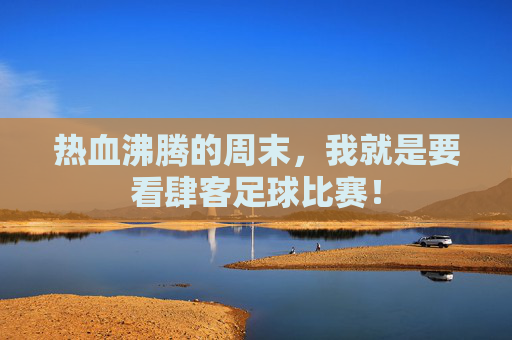 热血沸腾的周末，我就是要看肆客足球比赛！