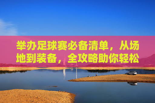 举办足球赛必备清单,从场地到装备,全攻略助你轻松办赛