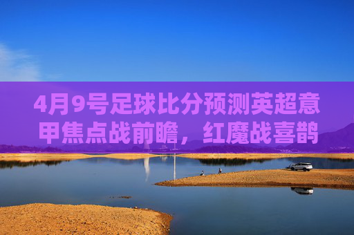 4月9号足球比分预测英超意甲焦点战前瞻，红魔战喜鹊，罗马迎战AC米兰