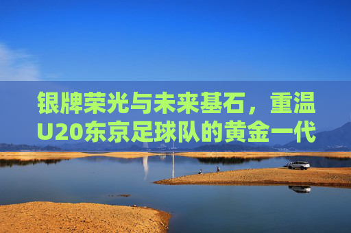 银牌荣光与未来基石，重温U20东京足球队的黄金一代