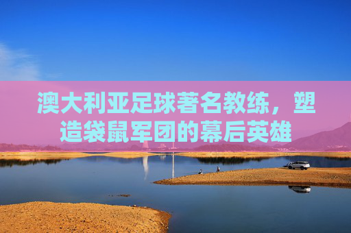澳大利亚足球著名教练，塑造袋鼠军团的幕后英雄