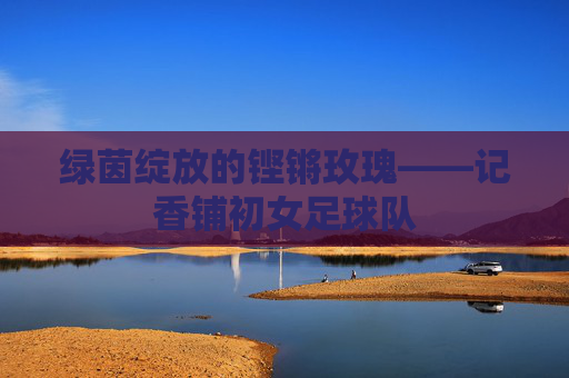 绿茵绽放的铿锵玫瑰——记香铺初女足球队