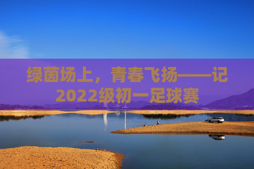 绿茵场上，青春飞扬——记2022级初一足球赛