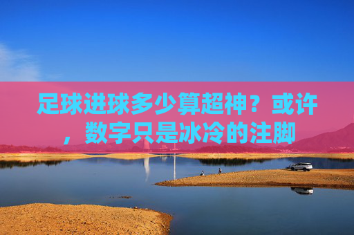 足球进球多少算超神?或许,数字只是冰冷的注脚
