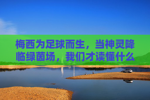 梅西为足球而生,当神灵降临绿茵场,我们才读懂什么是天赋与热爱