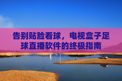 告别贴脸看球,电视盒子足球直播软件的终极指南