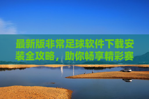 最新版非常足球软件下载安装全攻略,助你畅享精彩赛事