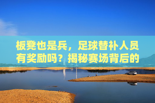 板凳也是兵,足球替补人员有奖励吗?揭秘赛场背后的隐形收益