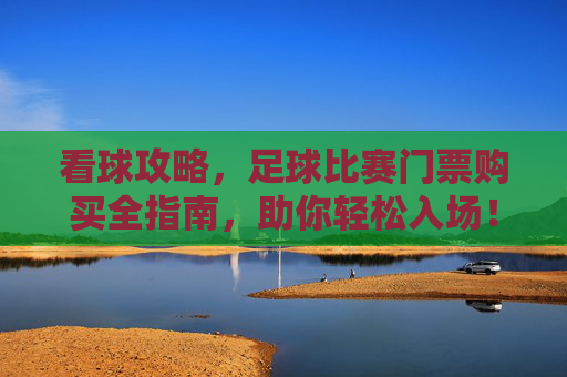 看球攻略,足球比赛门票购买全指南,助你轻松入场!