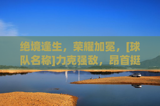 绝境逢生，荣耀加冕，[球队名称]力克强敌，昂首挺进八强