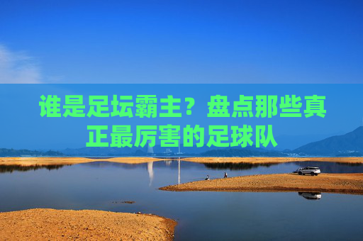 谁是足坛霸主?盘点那些真正最厉害的足球队