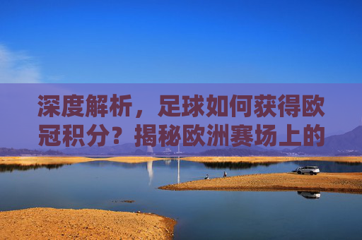 深度解析,足球如何获得欧冠积分?揭秘欧洲赛场上的财富密码