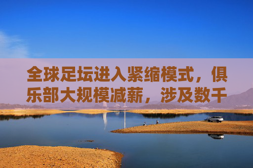 全球足坛进入紧缩模式,俱乐部大规模减薪,涉及数千名球员与工作人员