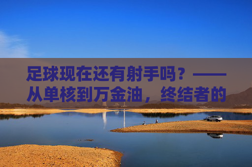 足球现在还有射手吗?——从单核到万金油,终结者的定义正在重构