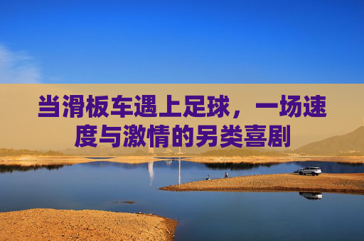 当滑板车遇上足球,一场速度与激情的另类喜剧