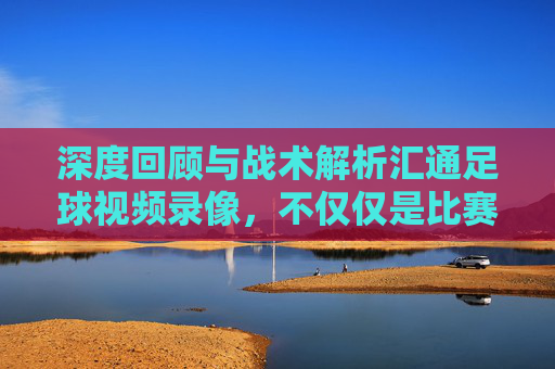 深度回顾与战术解析汇通足球视频录像，不仅仅是比赛，更是成长的阶梯