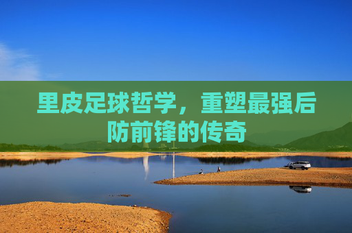 里皮足球哲学,重塑最强后防前锋的传奇