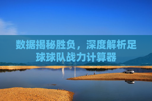 数据揭秘胜负,深度解析足球球队战力计算器