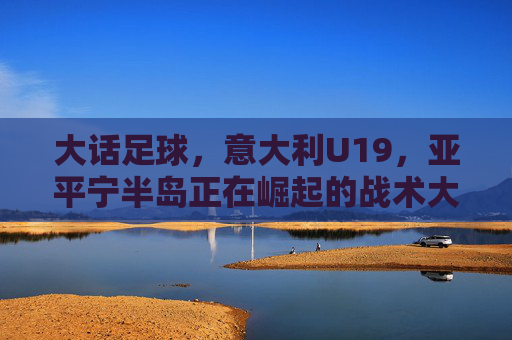 大话足球,意大利U19,亚平宁半岛正在崛起的战术大师班