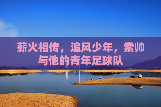 薪火相传,追风少年,索帅与他的青年足球队