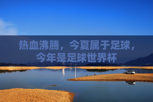 热血沸腾,今夏属于足球,今年是足球世界杯