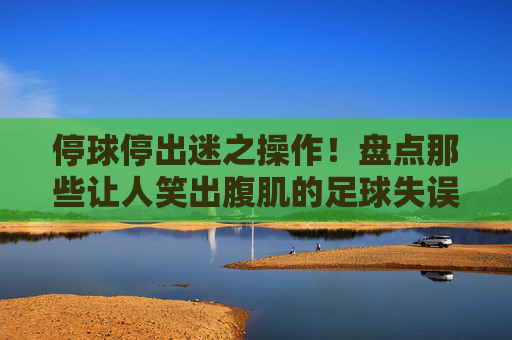 停球停出迷之操作!盘点那些让人笑出腹肌的足球失误集锦图