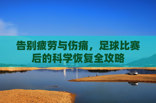 告别疲劳与伤痛,足球比赛后的科学恢复全攻略