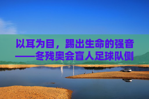 以耳为目,踢出生命的强音——冬残奥会盲人足球队侧记