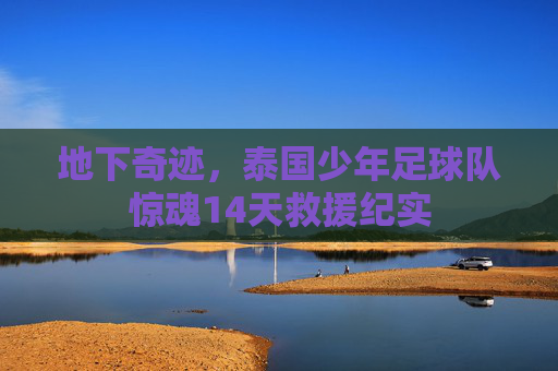 地下奇迹,泰国少年足球队惊魂14天救援纪实