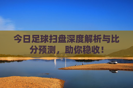 今日足球扫盘深度解析与比分预测,助你稳收!