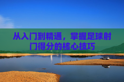 从入门到精通,掌握足球射门得分的核心技巧