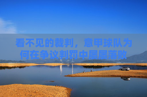 看不见的裁判,意甲球队为何在争议判罚中屡屡落败