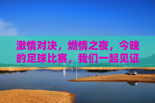 激情对决，燃情之夜，今晚的足球比赛，我们一起见证！