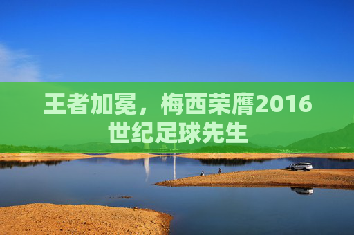 王者加冕，梅西荣膺2016世纪足球先生
