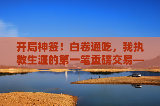 开局神签！白卷通吃，我执教生涯的第一笔重磅交易——诺伊尔