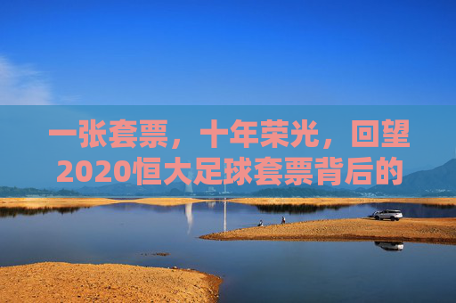 一张套票，十年荣光，回望2020恒大足球套票背后的青春与坚守