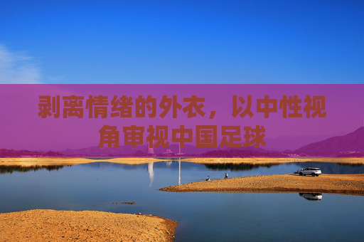 剥离情绪的外衣,以中性视角审视中国足球