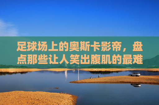 足球场上的奥斯卡影帝,盘点那些让人笑出腹肌的最难忘假摔视频