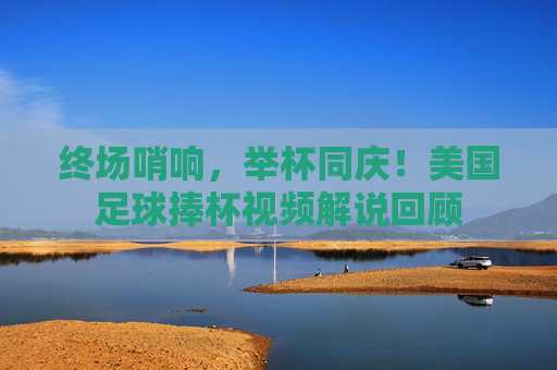 终场哨响,举杯同庆!美国足球捧杯视频解说回顾