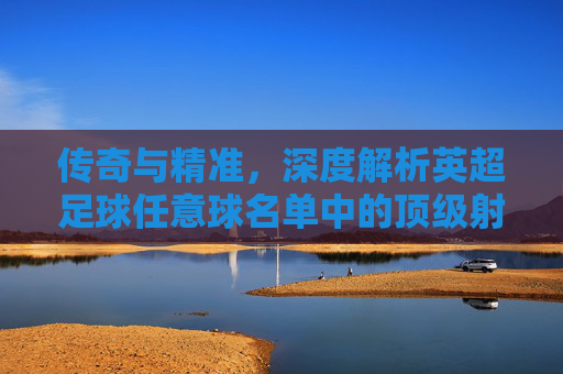 传奇与精准,深度解析英超足球任意球名单中的顶级射手