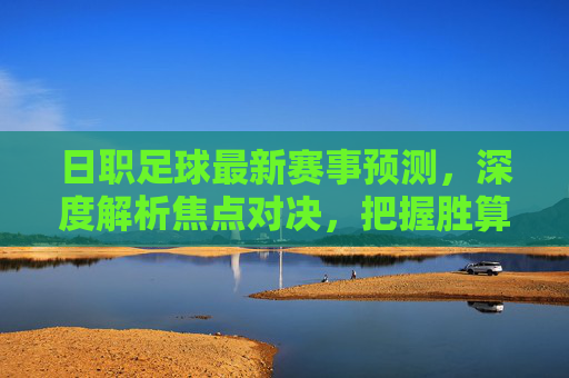日职足球最新赛事预测,深度解析焦点对决,把握胜算