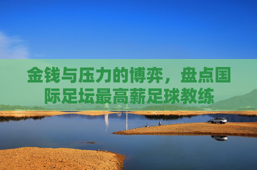 金钱与压力的博弈，盘点国际足坛最高薪足球教练