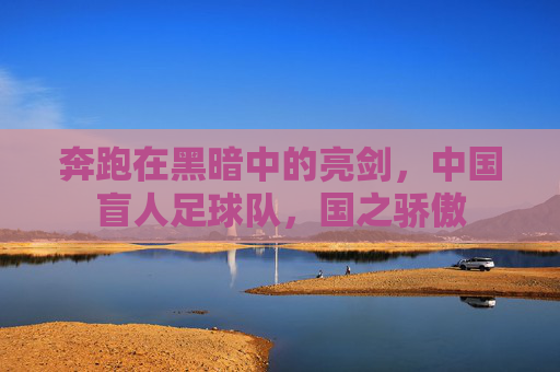 奔跑在黑暗中的亮剑,中国盲人足球队,国之骄傲