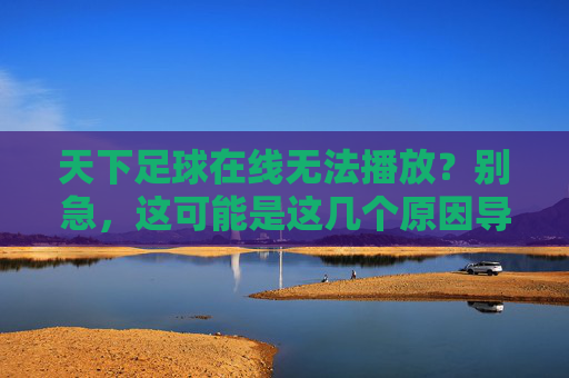 天下足球在线无法播放?别急,这可能是这几个原因导致的