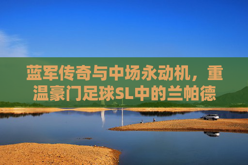 蓝军传奇与中场永动机,重温豪门足球SL中的兰帕德