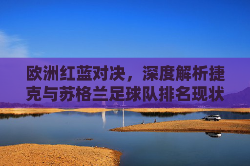 欧洲红蓝对决,深度解析捷克与苏格兰足球队排名现状及未来展望