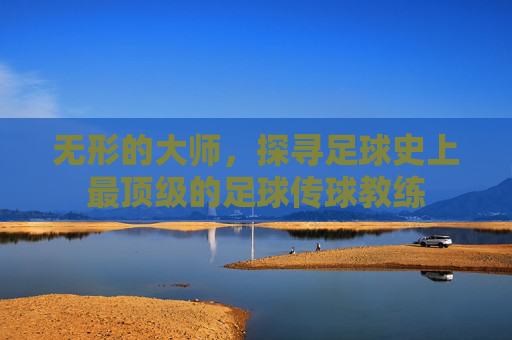 无形的大师,探寻足球史上最顶级的足球传球教练