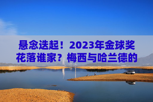悬念迭起！2023年金球奖花落谁家？梅西与哈兰德的巅峰对决